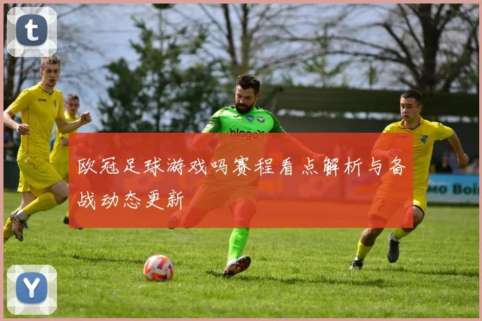 欧冠足球游戏吗赛程看点解析与备战动态更新