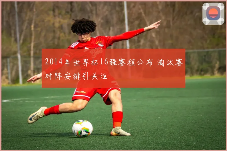 2014年世界杯16强赛程公布 淘汰赛对阵安排引关注
