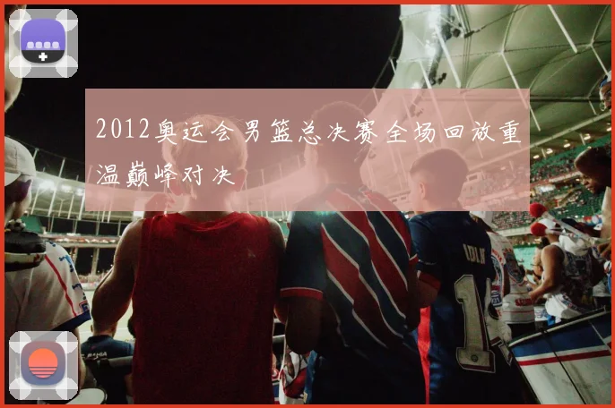 2012奥运会男篮总决赛全场回放重温巅峰对决
