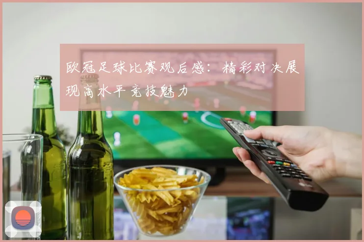 欧冠足球比赛观后感:精彩对决展现高水平竞技魅力