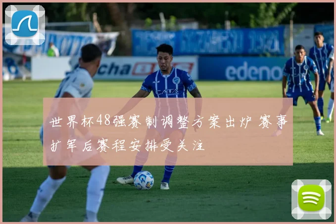 世界杯48强赛制调整方案出炉 赛事扩军后赛程安排受关注