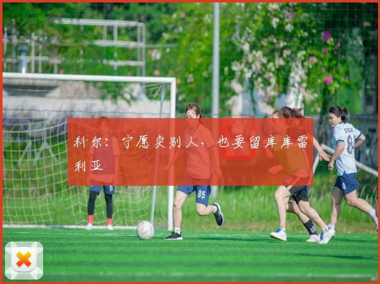 科尔：宁愿卖别人，也要留库库雷利亚