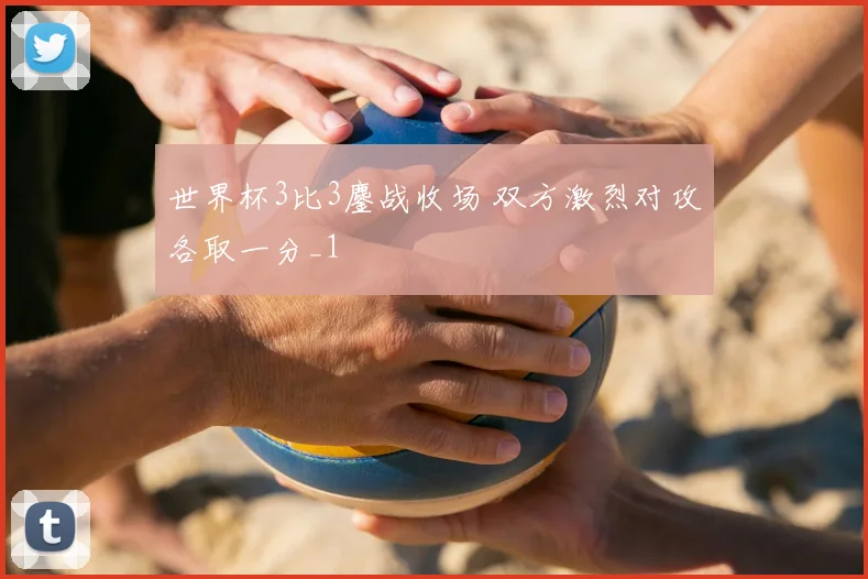 世界杯3比3鏖战收场 双方激烈对攻各取一分_1