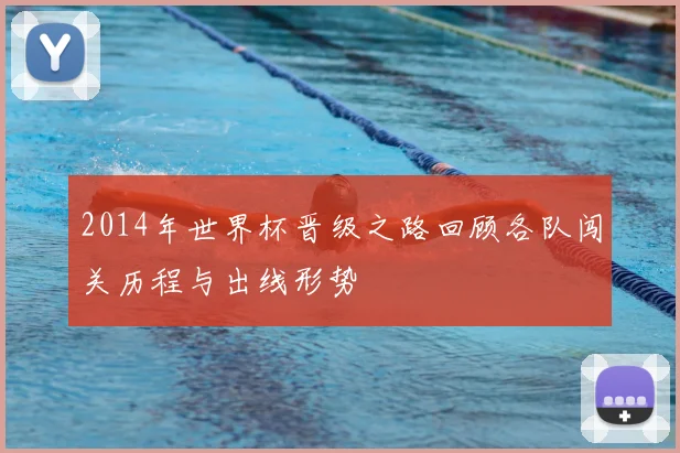 2014年世界杯晋级之路回顾各队闯关历程与出线形势