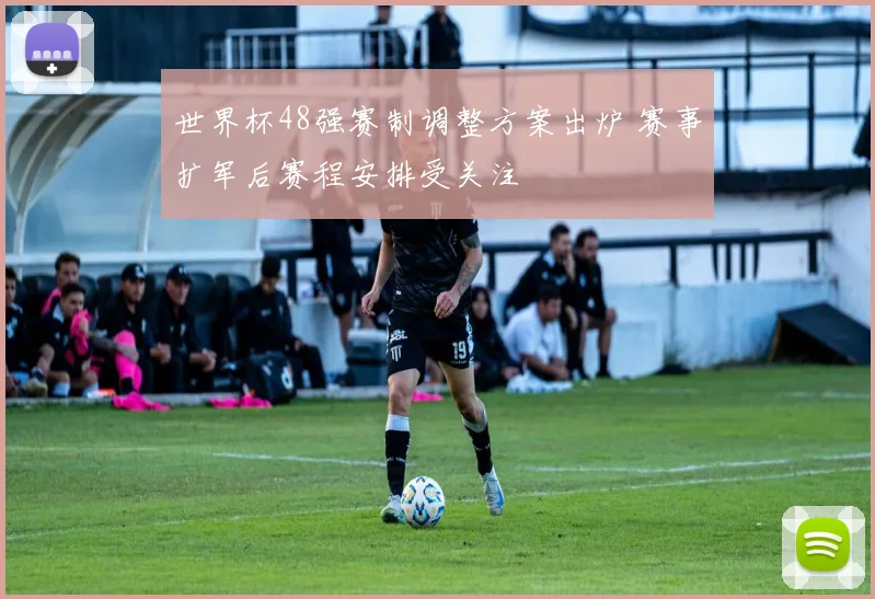 世界杯48强赛制调整方案出炉 赛事扩军后赛程安排受关注